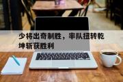 开云平台-少将出奇制胜，率队扭转乾坤斩获胜利的简单介绍